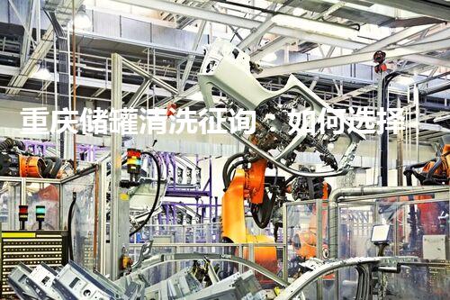 重庆储罐清洗征询：如何选择专业服务确保安全与高效运作