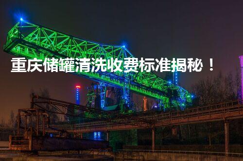 重庆储罐清洗收费标准揭秘！你不明白的行业内幕！