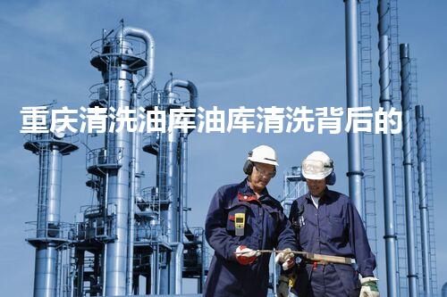 重庆清洗油库油库清洗背后的秘密与挑战揭秘！