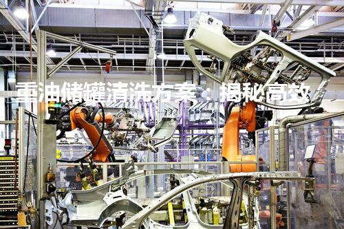 重油储罐清洗方案：揭秘高效清洗的秘密武器？