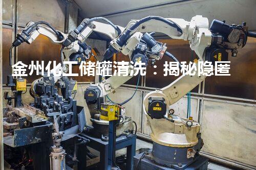金州化工储罐清洗：揭秘隐匿其中的惊人秘密！