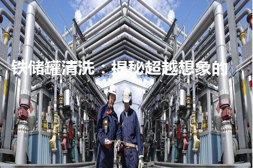 铁储罐清洗：揭秘超越想象的神奇方法！
