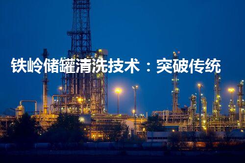 铁岭储罐清洗技术：突破传统，开启清洗新时代！