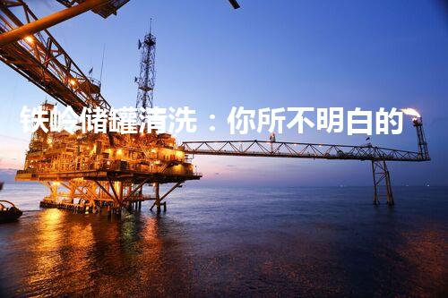铁岭储罐清洗：你所不明白的清洗秘密？