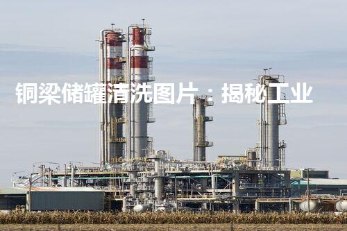 铜梁储罐清洗图片：揭秘工业设备保养的艺术？