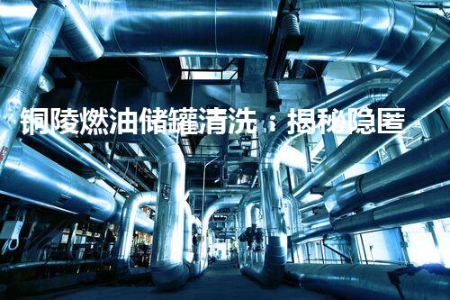 铜陵燃油储罐清洗：揭秘隐匿的黑暗，保护环境安全！