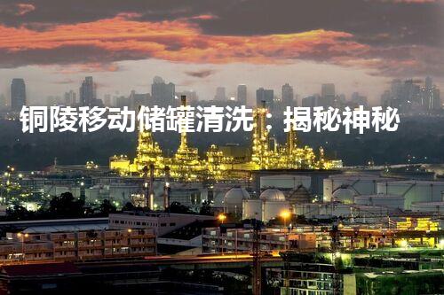 铜陵移动储罐清洗：揭秘神秘的工业巨兽！