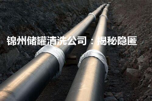 锦州储罐清洗公司：揭秘隐匿的黑暗，勇闯储罐深渊！