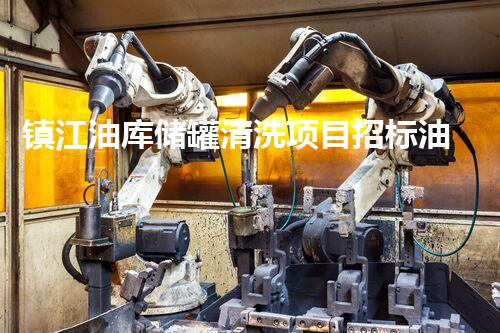 镇江油库储罐清洗项目招标油库储罐清洗技术革新与市场前景探讨