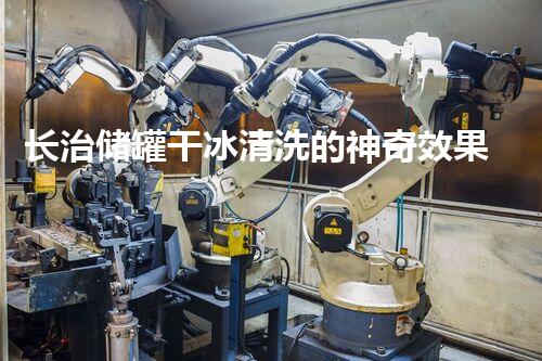 长治储罐干冰清洗的神奇效果，你明白吗？