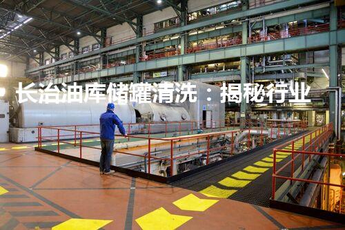 长治油库储罐清洗：揭秘行业内幕，你所不明白的清洁技术！