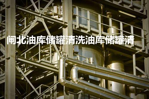 闸北油库储罐清洗油库储罐清洗的秘密与挑战揭秘