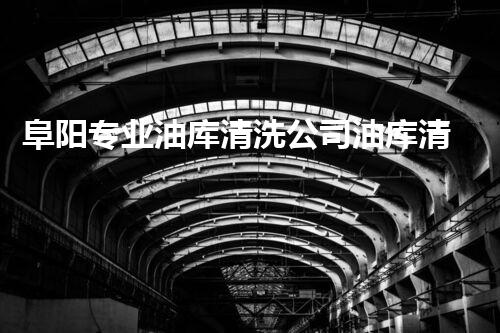 阜阳专业油库清洗公司油库清洗的秘密与技巧大揭秘！