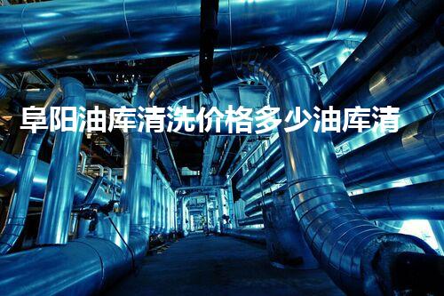 阜阳油库清洗价格多少油库清洗的费用究竟有多高？