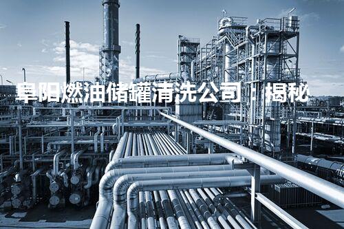 阜阳燃油储罐清洗公司：揭秘燃油储罐的神秘世界！