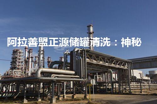 阿拉善盟正源储罐清洗：神秘黑匣子里隐藏的惊人秘密！
