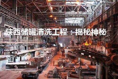 陕西储罐清洗工程：揭秘神秘黑匣子，内藏何等惊人之物？