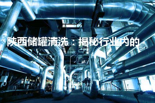 陕西储罐清洗：揭秘行业内的神秘面纱？