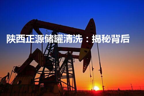 陕西正源储罐清洗：揭秘背后的惊人秘密！