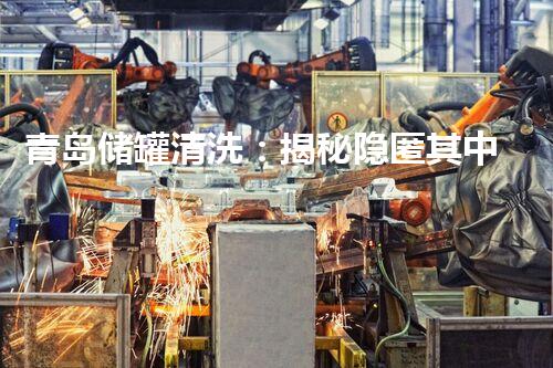 青岛储罐清洗：揭秘隐匿其中的秘密！