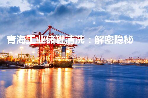 青海工业储罐清洗：解密隐秘的清洁之道