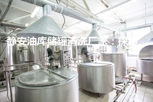 静安油库储罐清洗厂家：探秘隐匿的工业巨兽，揭开神秘面纱！
