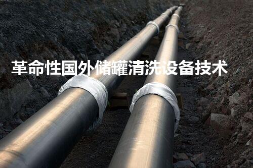 革命性国外储罐清洗设备技术：颠覆传统，彻底解决难题！