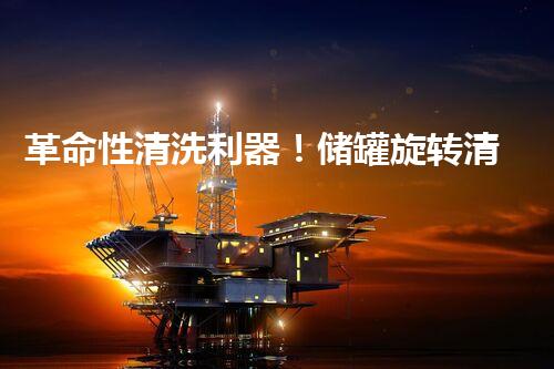 革命性清洗利器！储罐旋转清洗器：彻底解决污垢难题？