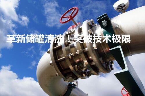 革新储罐清洗！突破技术极限，助你轻松解决表面难题？