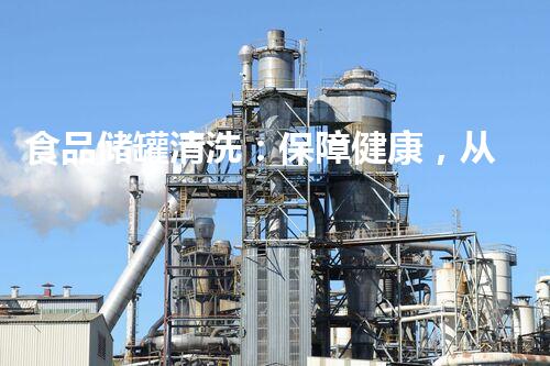 食品储罐清洗：保障健康，从源头开始！