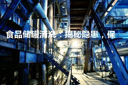 食品储罐清洗：揭秘隐患，保障你的健康！