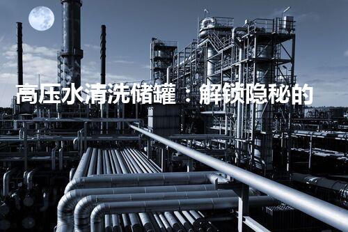 高压水清洗储罐：解锁隐秘的清洁力量！