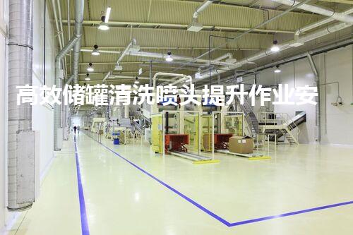 高效储罐清洗喷头提升作业安全与效率