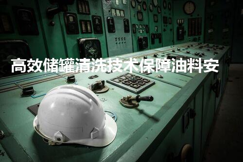 高效储罐清洗技术保障油料安全存储_1