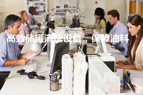 高效储罐清洗设备，保障油料安全存储