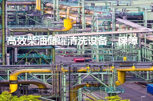 高效柴油储罐清洗设备，保障油品纯净与安全