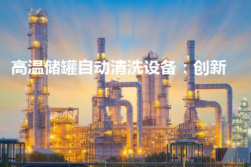 高温储罐自动清洗设备：创新科技助力工业清洁革命！