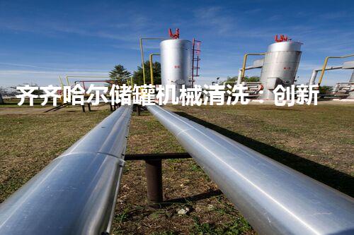 齐齐哈尔储罐机械清洗：创新技术，彻底解决污染难题！