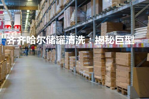 齐齐哈尔储罐清洗：揭秘巨型黑匣子，背后隐藏着什么秘密？