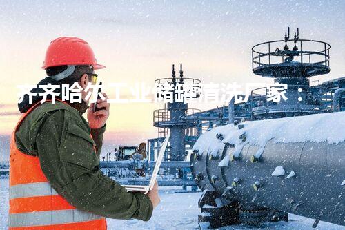 齐齐哈尔工业储罐清洗厂家：解密清洗技术，保障安全与环保！