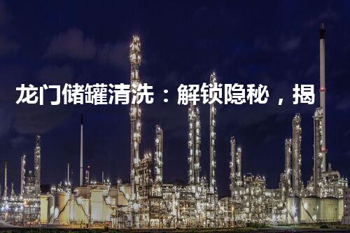 龙门储罐清洗：解锁隐秘，揭开未知！